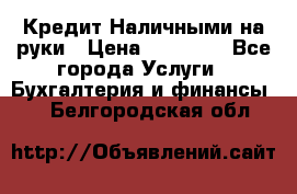 Кредит Наличными на руки › Цена ­ 50 000 - Все города Услуги » Бухгалтерия и финансы   . Белгородская обл.